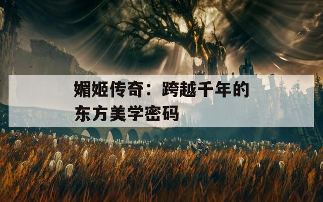 媚姬传奇：跨越千年的东方美学密码