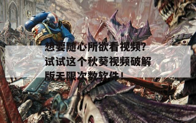 想要随心所欲看视频？试试这个秋葵视频破解版无限次数软件！