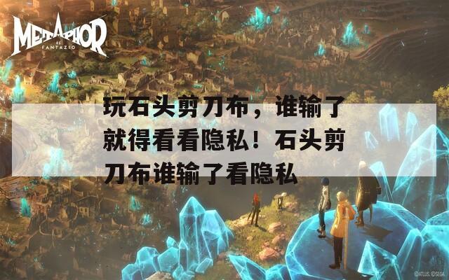 玩石头剪刀布，谁输了就得看看隐私！石头剪刀布谁输了看隐私