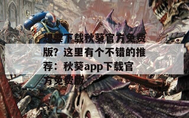 想要下载秋葵官方免费版？这里有个不错的推荐：秋葵app下载官方免费版