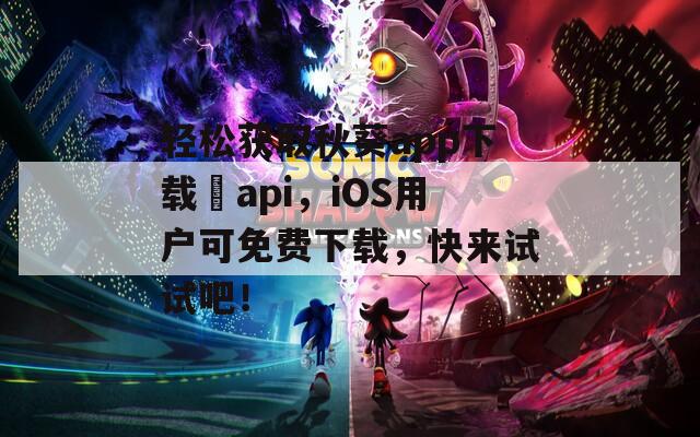 轻松获取秋葵app下载汅api，iOS用户可免费下载，快来试试吧！