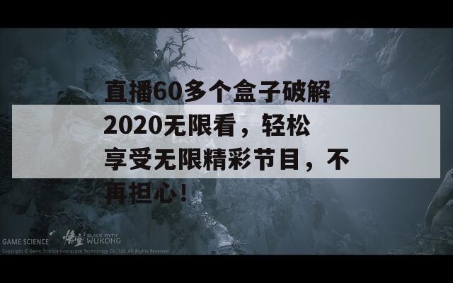 直播60多个盒子破解2020无限看，轻松享受无限精彩节目，不再担心！
