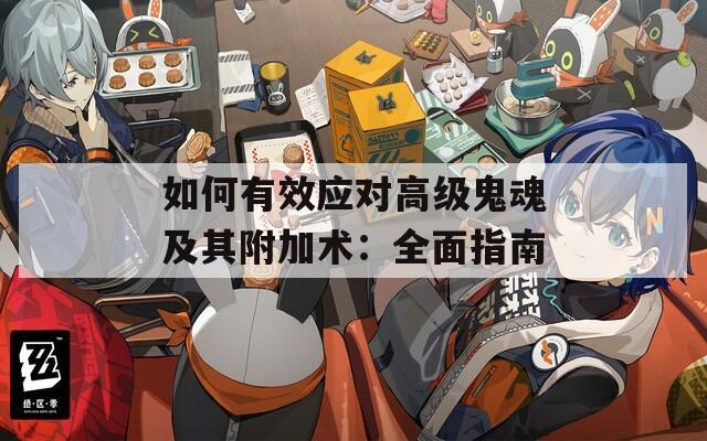 如何有效应对高级鬼魂及其附加术：全面指南