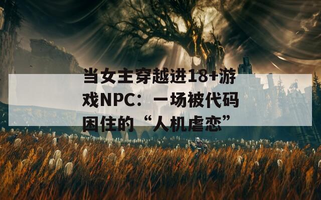 当女主穿越进18+游戏NPC：一场被代码困住的“人机虐恋”