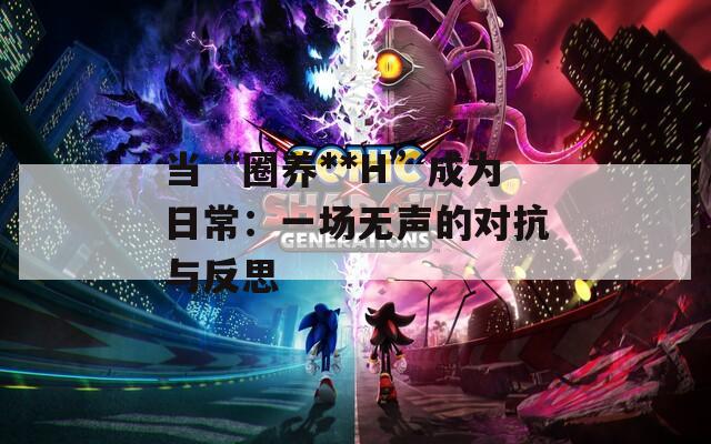 当“圈养**H”成为日常：一场无声的对抗与反思