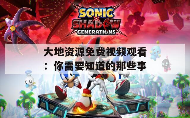 大地资源免费视频观看：你需要知道的那些事