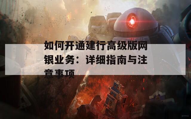 如何开通建行高级版网银业务：详细指南与注意事项