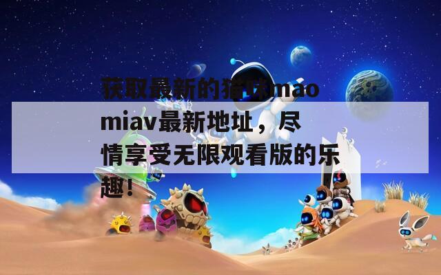 获取最新的猫咪maomiav最新地址，尽情享受无限观看版的乐趣！