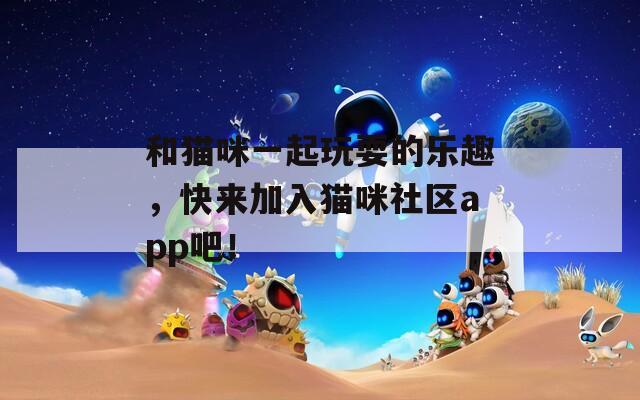 和猫咪一起玩耍的乐趣，快来加入猫咪社区app吧！