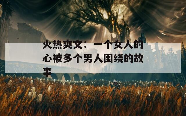 火热爽文：一个女人的心被多个男人围绕的故事