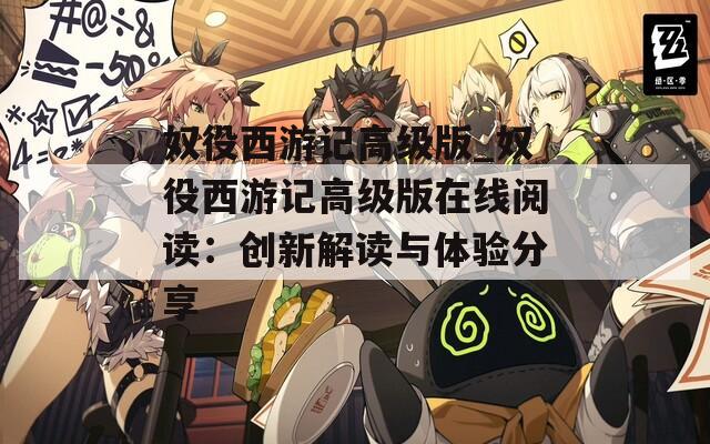 奴役西游记高级版_奴役西游记高级版在线阅读：创新解读与体验分享