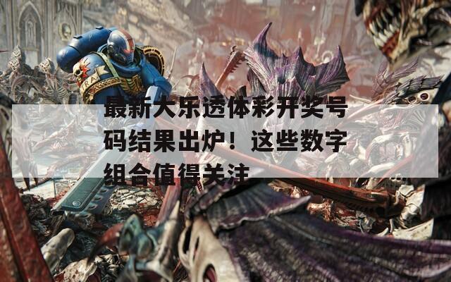 最新大乐透体彩开奖号码结果出炉！这些数字组合值得关注