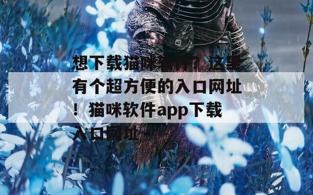 想下载猫咪软件？这里有个超方便的入口网址！猫咪软件app下载入口网址