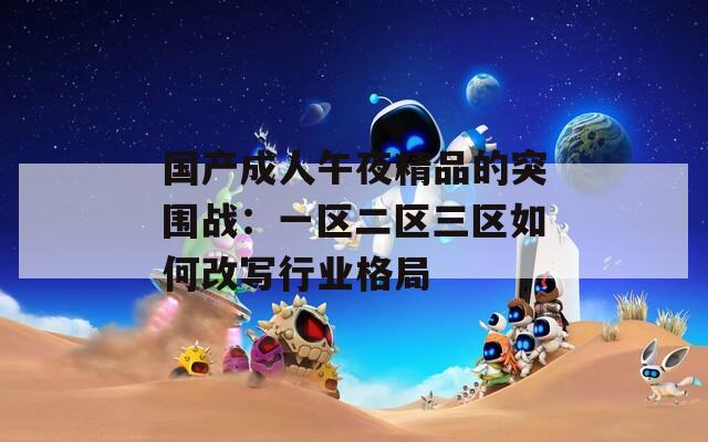 国产成人午夜精品的突围战：一区二区三区如何改写行业格局