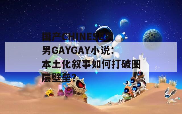 国产CHINESE男男GAYGAY小说：本土化叙事如何打破圈层壁垒？