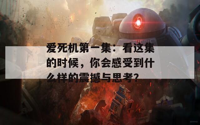 爱死机第一集：看这集的时候，你会感受到什么样的震撼与思考？