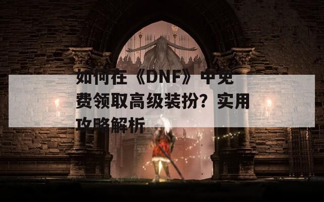 如何在《DNF》中免费领取高级装扮？实用攻略解析