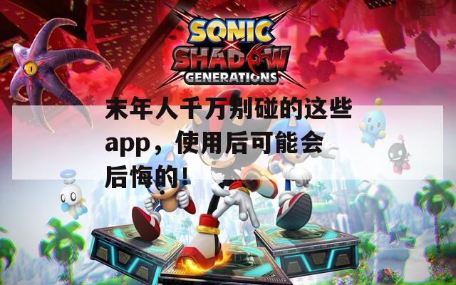 末年人千万别碰的这些app，使用后可能会后悔的！