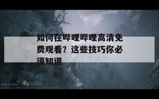 如何在哔哩哔哩高清免费观看？这些技巧你必须知道