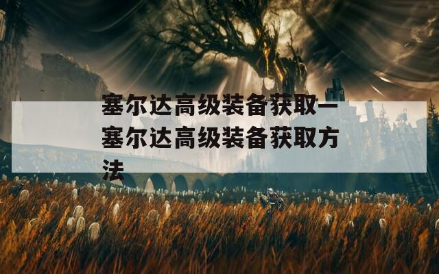 塞尔达高级装备获取—塞尔达高级装备获取方法