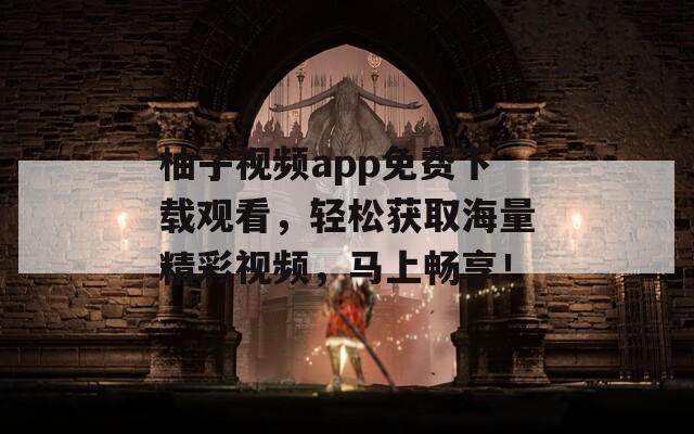 柚子视频app免费下载观看，轻松获取海量精彩视频，马上畅享！