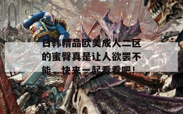 日韩精品欧美成人二区的蜜臀真是让人欲罢不能，快来一起看看吧！
