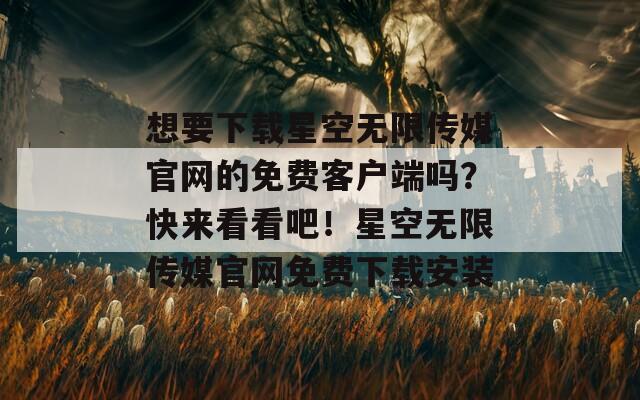 想要下载星空无限传媒官网的免费客户端吗？快来看看吧！星空无限传媒官网免费下载安装