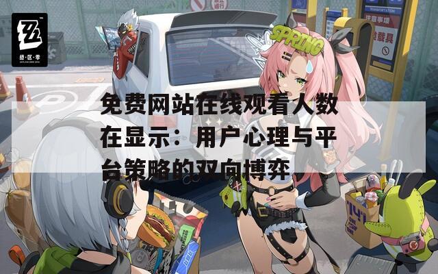 免费网站在线观看人数在显示：用户心理与平台策略的双向博弈