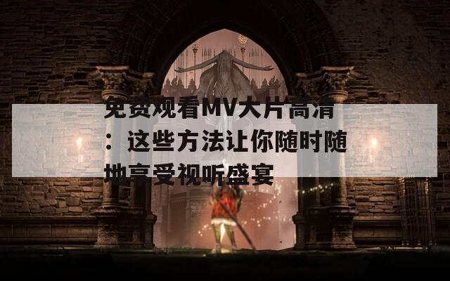 免费观看MV大片高清：这些方法让你随时随地享受视听盛宴