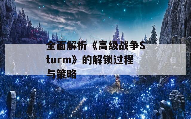 全面解析《高级战争Sturm》的解锁过程与策略