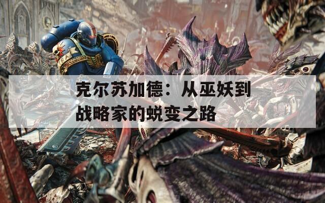 克尔苏加德：从巫妖到战略家的蜕变之路