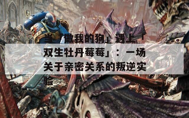 当「做我的狗」遇上「双生牡丹莓莓」：一场关于亲密关系的叛逆实验