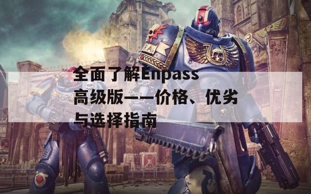 全面了解Enpass高级版——价格、优劣与选择指南