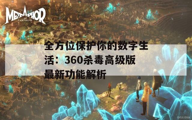 全方位保护你的数字生活：360杀毒高级版最新功能解析