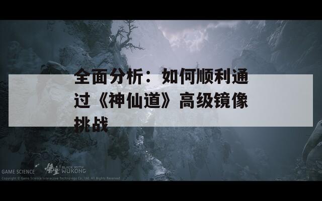 全面分析：如何顺利通过《神仙道》高级镜像挑战