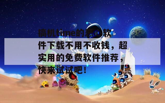 搞机time的恶心软件下载不用不收钱，超实用的免费软件推荐，快来试试吧！