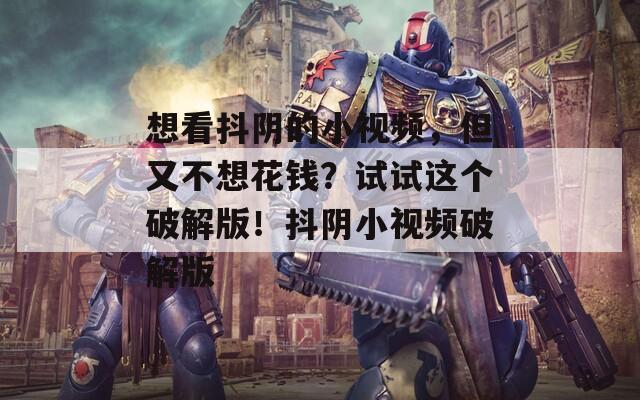 想看抖阴的小视频，但又不想花钱？试试这个破解版！抖阴小视频破解版