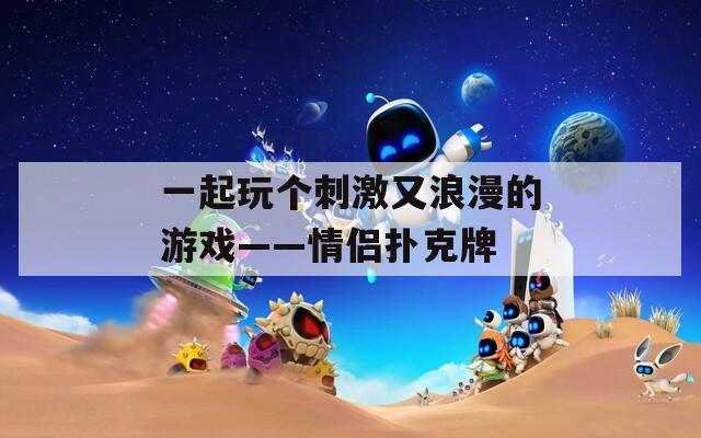 一起玩个刺激又浪漫的游戏——情侣扑克牌