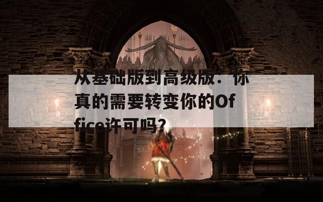 从基础版到高级版：你真的需要转变你的Office许可吗？