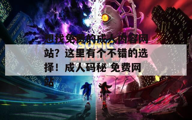想找免费的成人内容网站？这里有个不错的选择！成人码秘 免费网站