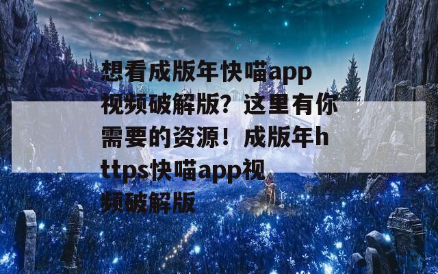 想看成版年快喵app视频破解版？这里有你需要的资源！成版年https快喵app视频破解版