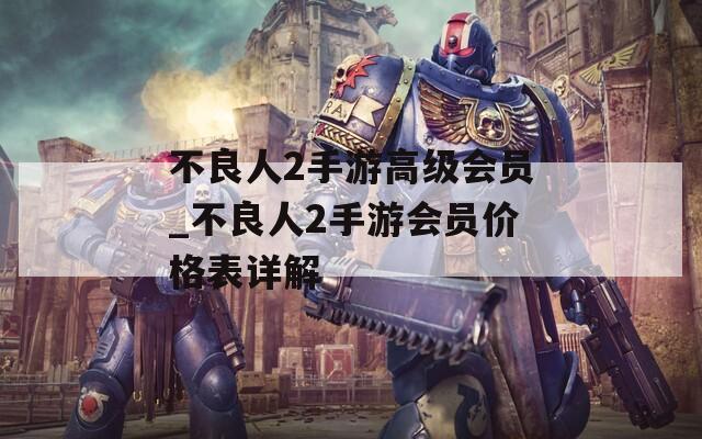 不良人2手游高级会员_不良人2手游会员价格表详解