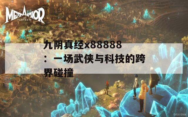 九阴真经x88888：一场武侠与科技的跨界碰撞