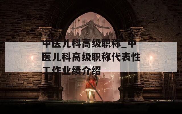 中医儿科高级职称_中医儿科高级职称代表性工作业绩介绍