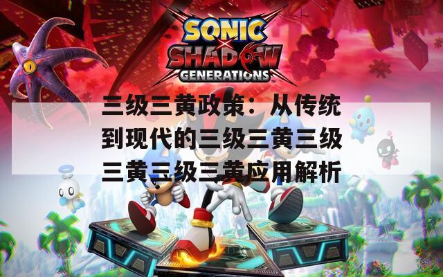 三级三黄政策：从传统到现代的三级三黄三级三黄三级三黄应用解析