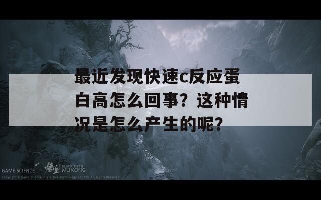 最近发现快速c反应蛋白高怎么回事？这种情况是怎么产生的呢？