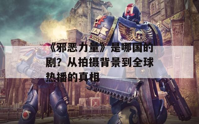 《邪恶力量》是哪国的剧？从拍摄背景到全球热播的真相