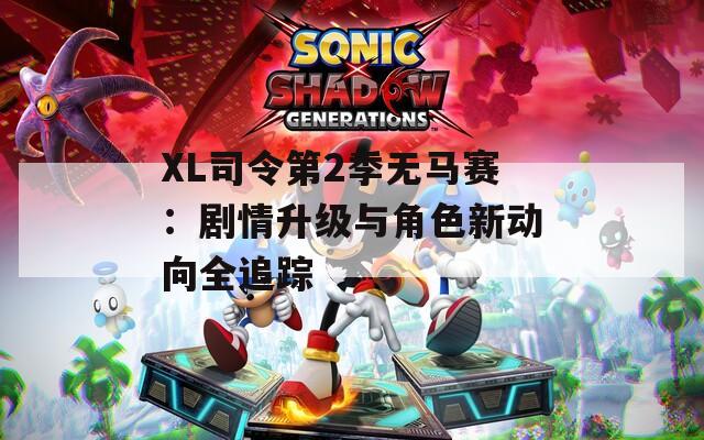 XL司令第2季无马赛：剧情升级与角色新动向全追踪