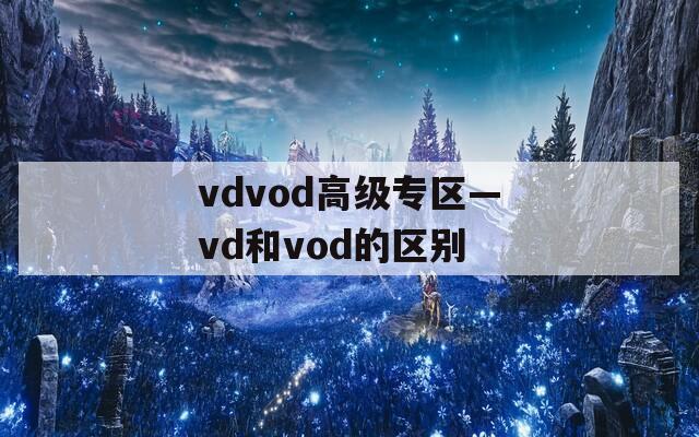 vdvod高级专区—vd和vod的区别