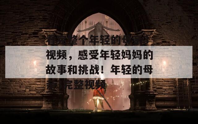 看完整个年轻的母亲3视频，感受年轻妈妈的故事和挑战！年轻的母亲3完整视频